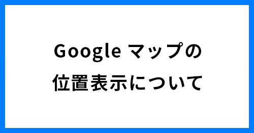 Googleマップの位置表示について